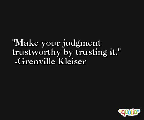 Make your judgment trustworthy by trusting it. -Grenville Kleiser