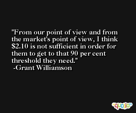 From our point of view and from the market's point of view, I think $2.10 is not sufficient in order for them to get to that 90 per cent threshold they need. -Grant Williamson