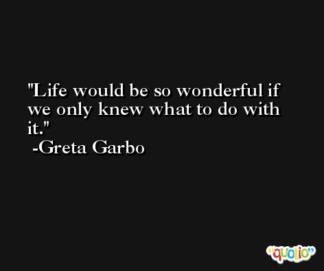 Life would be so wonderful if we only knew what to do with it. -Greta Garbo