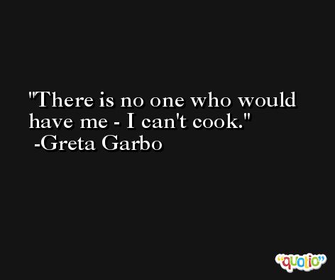 There is no one who would have me - I can't cook. -Greta Garbo