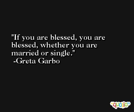 If you are blessed, you are blessed, whether you are married or single. -Greta Garbo