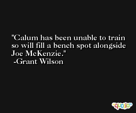 Calum has been unable to train so will fill a bench spot alongside Joe McKenzie. -Grant Wilson