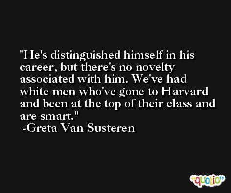 He's distinguished himself in his career, but there's no novelty associated with him. We've had white men who've gone to Harvard and been at the top of their class and are smart. -Greta Van Susteren