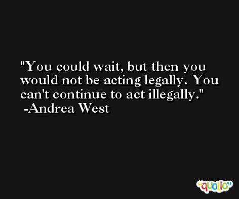 You could wait, but then you would not be acting legally. You can't continue to act illegally. -Andrea West