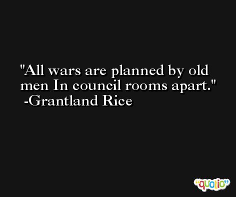 All wars are planned by old men In council rooms apart. -Grantland Rice