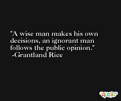 A wise man makes his own decisions, an ignorant man follows the public opinion. -Grantland Rice
