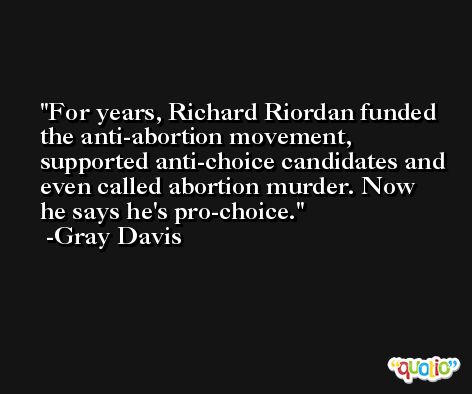For years, Richard Riordan funded the anti-abortion movement, supported anti-choice candidates and even called abortion murder. Now he says he's pro-choice. -Gray Davis