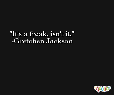 It's a freak, isn't it. -Gretchen Jackson