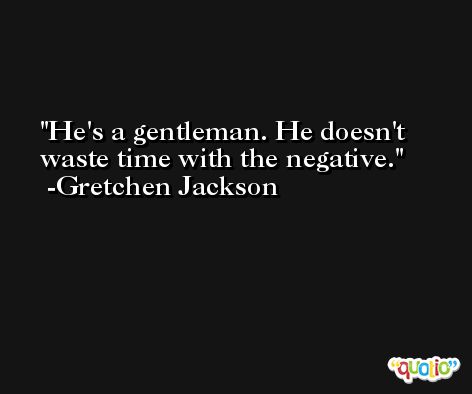 He's a gentleman. He doesn't waste time with the negative. -Gretchen Jackson