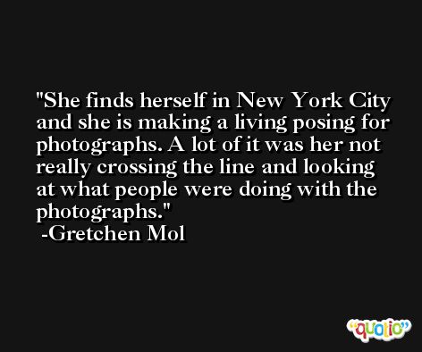 She finds herself in New York City and she is making a living posing for photographs. A lot of it was her not really crossing the line and looking at what people were doing with the photographs. -Gretchen Mol