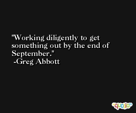 Working diligently to get something out by the end of September. -Greg Abbott