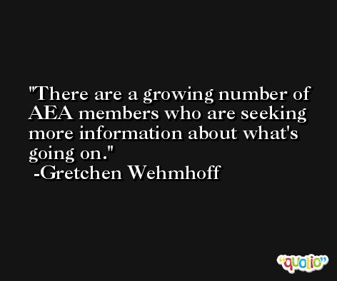 There are a growing number of AEA members who are seeking more information about what's going on. -Gretchen Wehmhoff