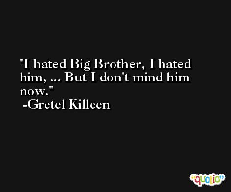 I hated Big Brother, I hated him, ... But I don't mind him now. -Gretel Killeen