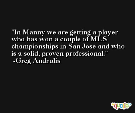 In Manny we are getting a player who has won a couple of MLS championships in San Jose and who is a solid, proven professional. -Greg Andrulis