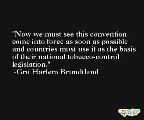 Now we must see this convention come into force as soon as possible and countries must use it as the basis of their national tobacco-control legislation. -Gro Harlem Brundtland