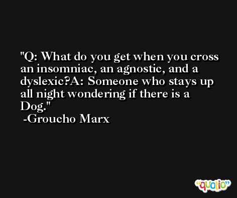 Q: What do you get when you cross an insomniac, an agnostic, and a dyslexic?A: Someone who stays up all night wondering if there is a Dog. -Groucho Marx