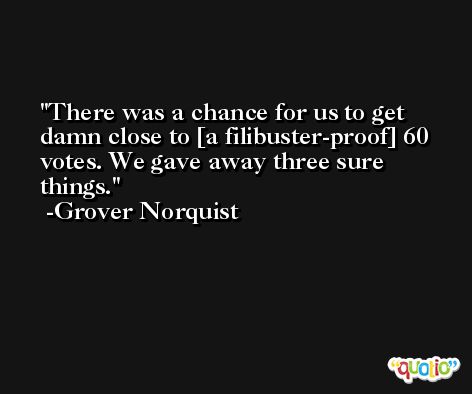 There was a chance for us to get damn close to [a filibuster-proof] 60 votes. We gave away three sure things. -Grover Norquist