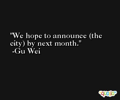 We hope to announce (the city) by next month. -Gu Wei