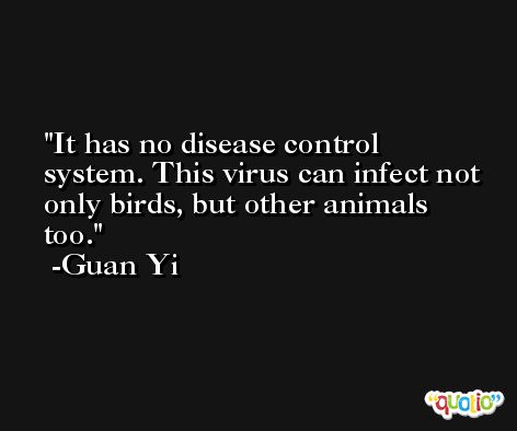 It has no disease control system. This virus can infect not only birds, but other animals too. -Guan Yi