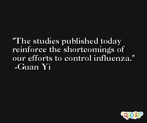 The studies published today reinforce the shortcomings of our efforts to control influenza. -Guan Yi