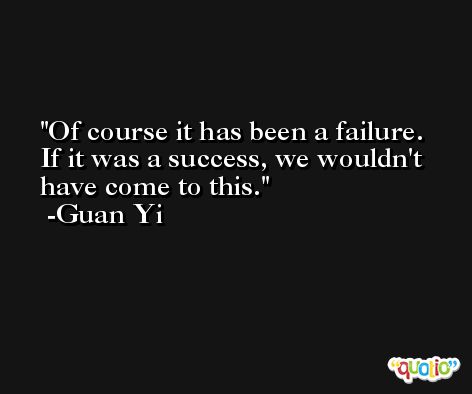 Of course it has been a failure. If it was a success, we wouldn't have come to this. -Guan Yi