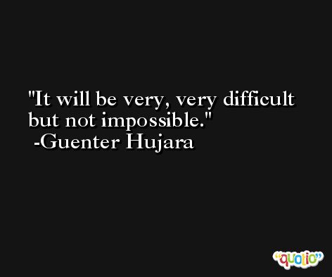 It will be very, very difficult but not impossible. -Guenter Hujara