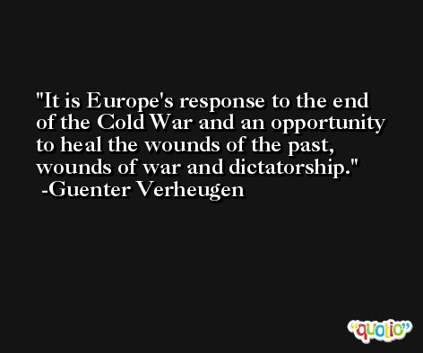 It is Europe's response to the end of the Cold War and an opportunity to heal the wounds of the past, wounds of war and dictatorship. -Guenter Verheugen