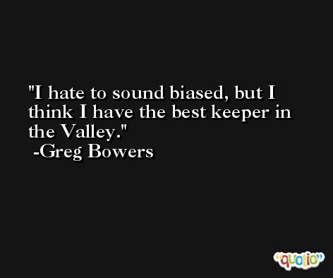 I hate to sound biased, but I think I have the best keeper in the Valley. -Greg Bowers