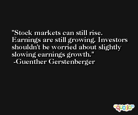 Stock markets can still rise. Earnings are still growing. Investors shouldn't be worried about slightly slowing earnings growth. -Guenther Gerstenberger