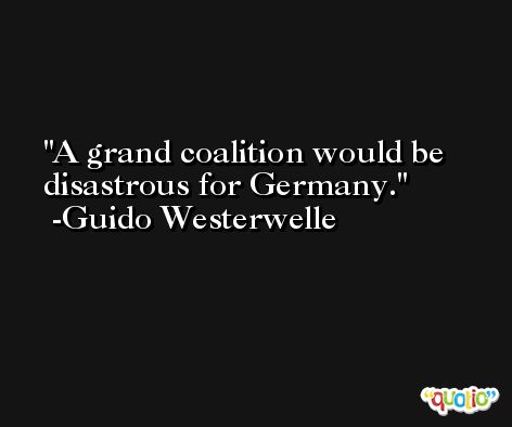 A grand coalition would be disastrous for Germany. -Guido Westerwelle