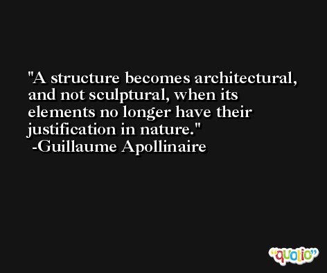 A structure becomes architectural, and not sculptural, when its elements no longer have their justification in nature. -Guillaume Apollinaire