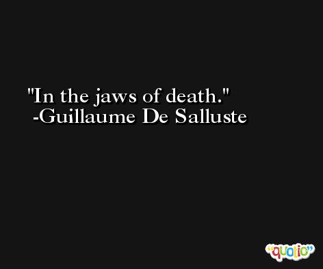 In the jaws of death. -Guillaume De Salluste