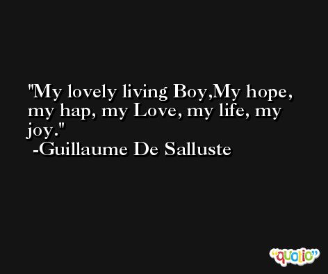 My lovely living Boy,My hope, my hap, my Love, my life, my joy. -Guillaume De Salluste