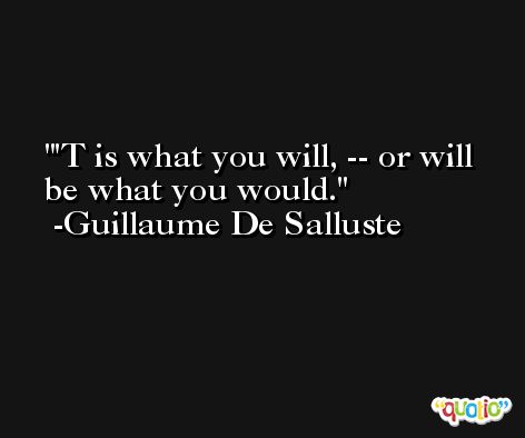 'T is what you will, -- or will be what you would. -Guillaume De Salluste