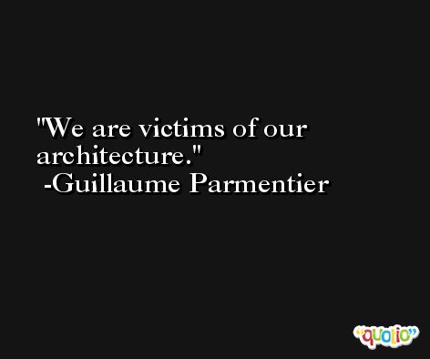 We are victims of our architecture. -Guillaume Parmentier