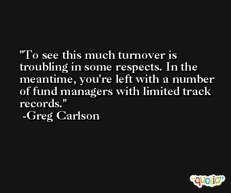 To see this much turnover is troubling in some respects. In the meantime, you're left with a number of fund managers with limited track records. -Greg Carlson