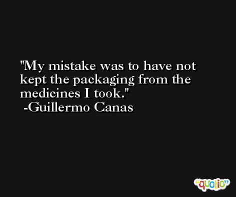 My mistake was to have not kept the packaging from the medicines I took. -Guillermo Canas