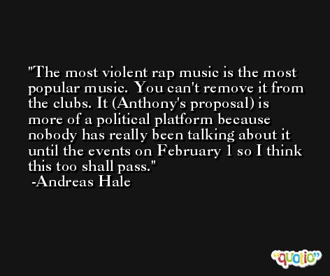 The most violent rap music is the most popular music. You can't remove it from the clubs. It (Anthony's proposal) is more of a political platform because nobody has really been talking about it until the events on February 1 so I think this too shall pass. -Andreas Hale