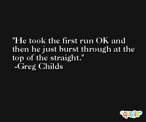 He took the first run OK and then he just burst through at the top of the straight. -Greg Childs