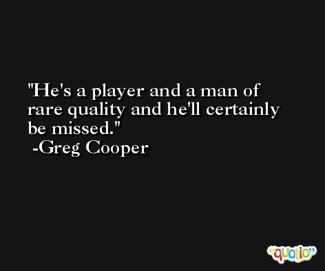 He's a player and a man of rare quality and he'll certainly be missed. -Greg Cooper
