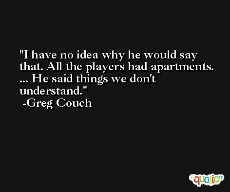 I have no idea why he would say that. All the players had apartments. ... He said things we don't understand. -Greg Couch