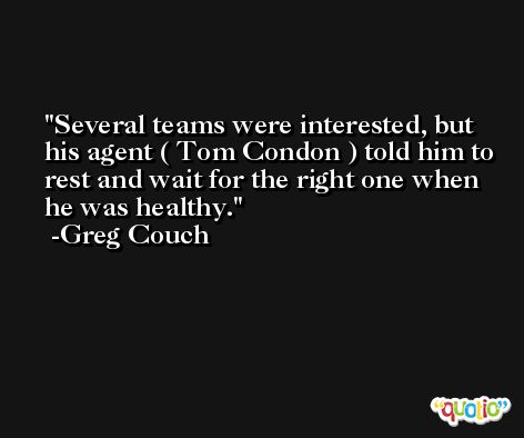 Several teams were interested, but his agent ( Tom Condon ) told him to rest and wait for the right one when he was healthy. -Greg Couch