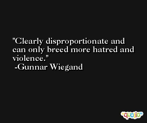 Clearly disproportionate and can only breed more hatred and violence. -Gunnar Wiegand