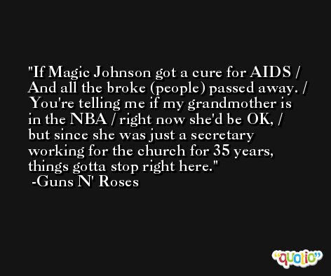 If Magic Johnson got a cure for AIDS / And all the broke (people) passed away. / You're telling me if my grandmother is in the NBA / right now she'd be OK, / but since she was just a secretary working for the church for 35 years, things gotta stop right here. -Guns N' Roses