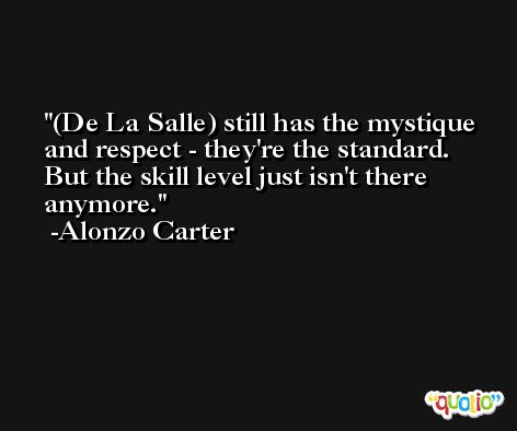 (De La Salle) still has the mystique and respect - they're the standard. But the skill level just isn't there anymore. -Alonzo Carter