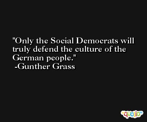 Only the Social Democrats will truly defend the culture of the German people. -Gunther Grass