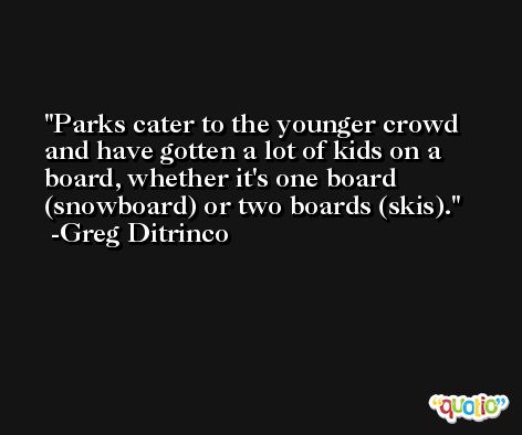 Parks cater to the younger crowd and have gotten a lot of kids on a board, whether it's one board (snowboard) or two boards (skis). -Greg Ditrinco
