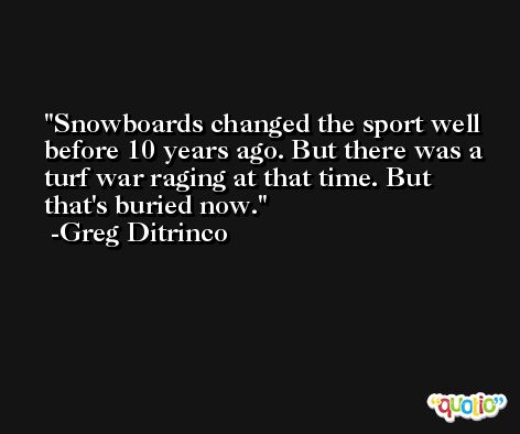 Snowboards changed the sport well before 10 years ago. But there was a turf war raging at that time. But that's buried now. -Greg Ditrinco