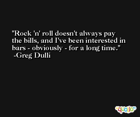 Rock 'n' roll doesn't always pay the bills, and I've been interested in bars - obviously - for a long time. -Greg Dulli