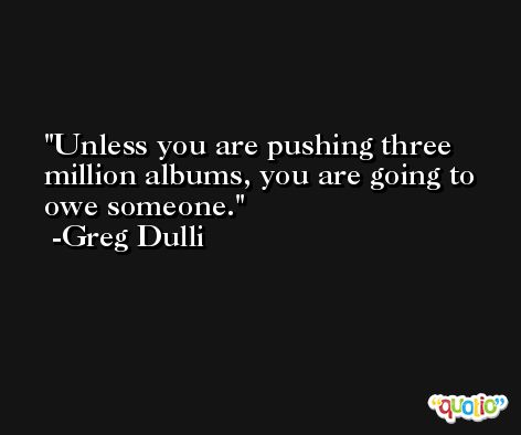 Unless you are pushing three million albums, you are going to owe someone. -Greg Dulli
